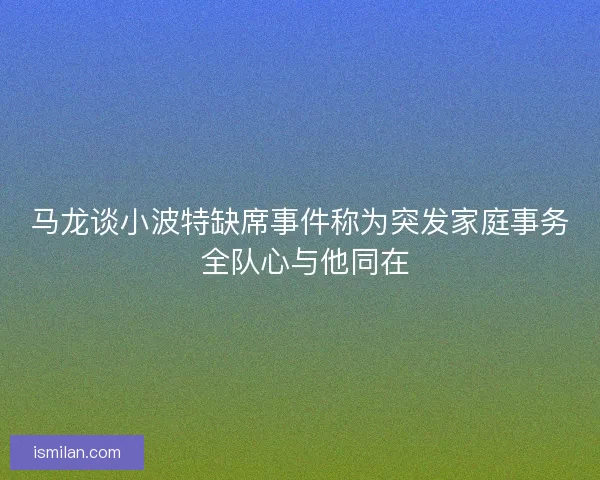 马龙谈小波特缺席事件称为突发家庭事务 全队心与他同在