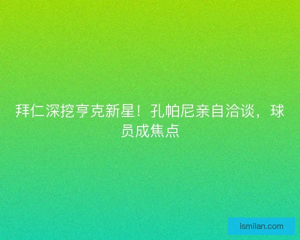 拜仁深挖亨克新星！孔帕尼亲自洽谈，球员成焦点