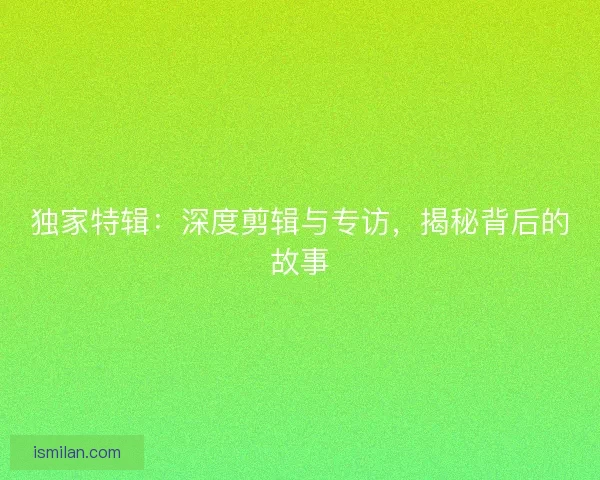 独家特辑：深度剪辑与专访，揭秘背后的故事