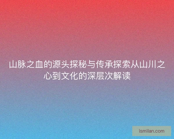 山脉之血的源头探秘与传承探索从山川之心到文化的深层次解读