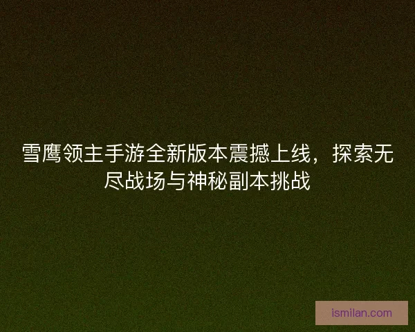 雪鹰领主手游全新版本震撼上线，探索无尽战场与神秘副本挑战