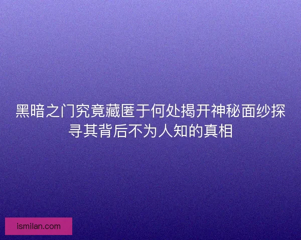 黑暗之门究竟藏匿于何处揭开神秘面纱探寻其背后不为人知的真相