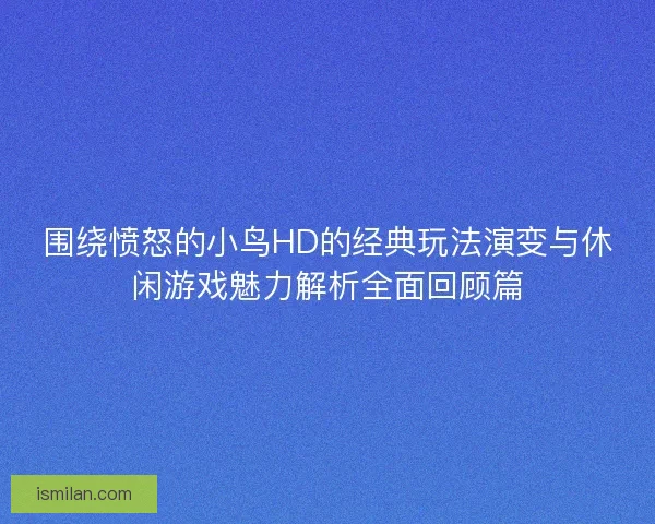 围绕愤怒的小鸟HD的经典玩法演变与休闲游戏魅力解析全面回顾篇