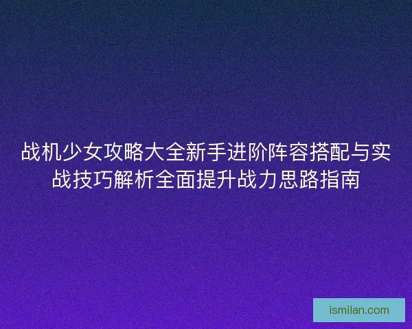 战机少女攻略大全新手进阶阵容搭配与实战技巧解析全面提升战力思路指南