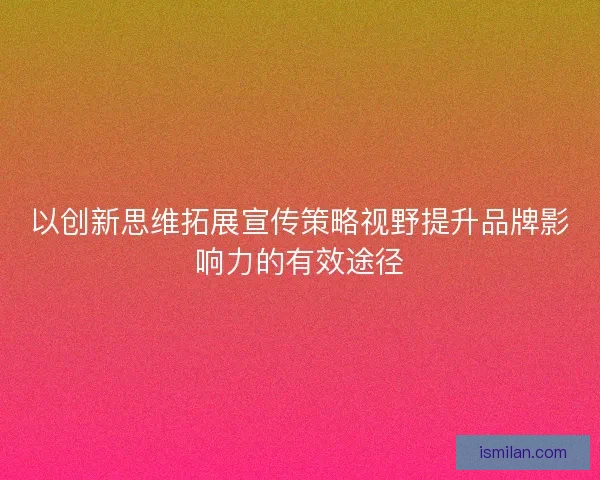 以创新思维拓展宣传策略视野提升品牌影响力的有效途径