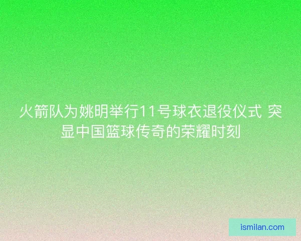 火箭队为姚明举行11号球衣退役仪式 突显中国篮球传奇的荣耀时刻