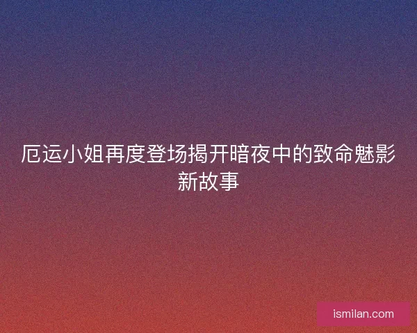 厄运小姐再度登场揭开暗夜中的致命魅影新故事