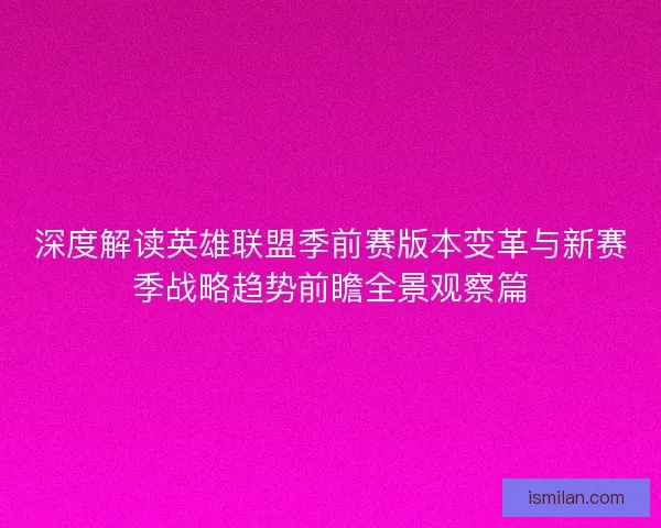 深度解读英雄联盟季前赛版本变革与新赛季战略趋势前瞻全景观察篇