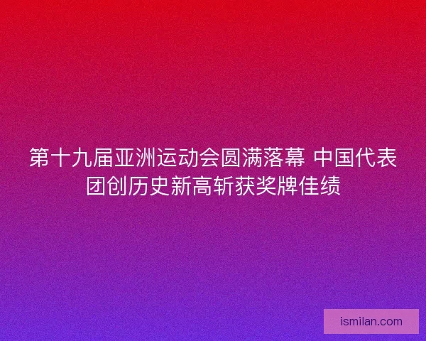第十九届亚洲运动会圆满落幕 中国代表团创历史新高斩获奖牌佳绩