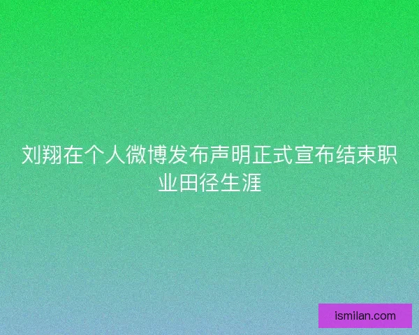 刘翔在个人微博发布声明正式宣布结束职业田径生涯
