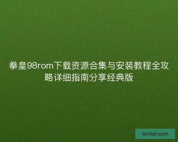 拳皇98rom下载资源合集与安装教程全攻略详细指南分享经典版
