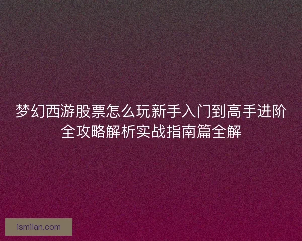 梦幻西游股票怎么玩新手入门到高手进阶全攻略解析实战指南篇全解