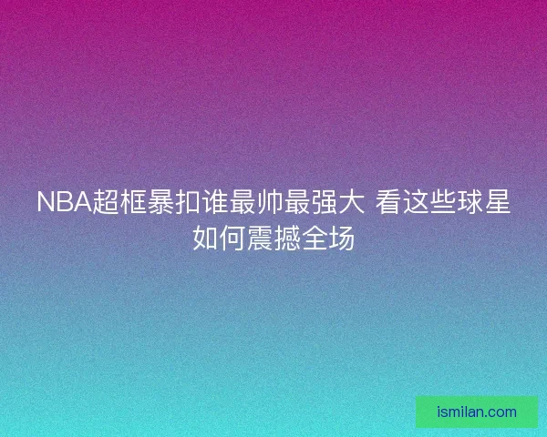 NBA超框暴扣谁最帅最强大 看这些球星如何震撼全场