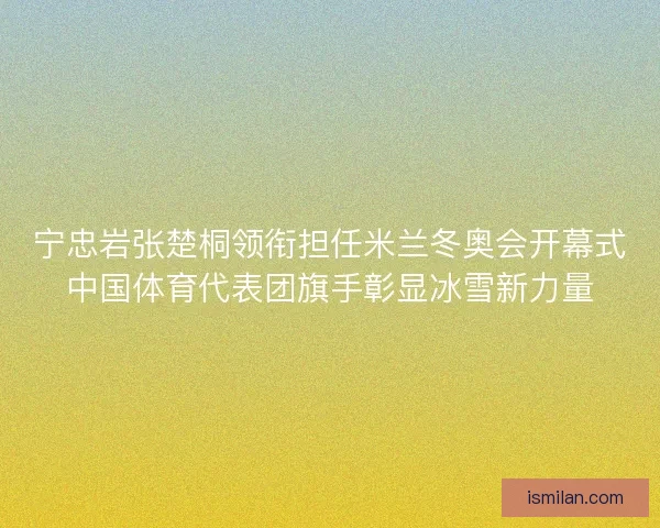 宁忠岩张楚桐领衔担任米兰冬奥会开幕式中国体育代表团旗手彰显冰雪新力量