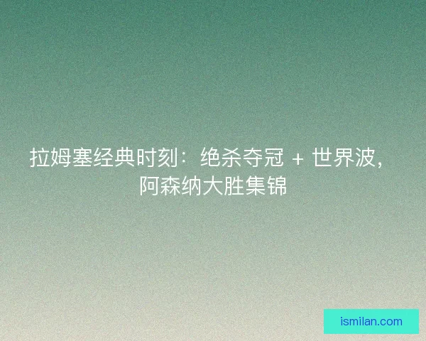 拉姆塞经典时刻：绝杀夺冠 + 世界波，阿森纳大胜集锦