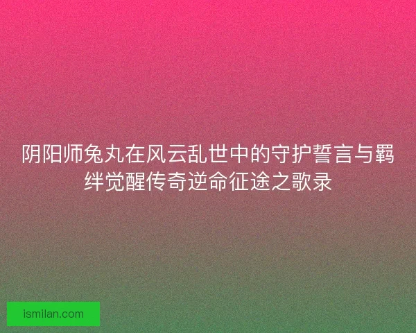 阴阳师兔丸在风云乱世中的守护誓言与羁绊觉醒传奇逆命征途之歌录