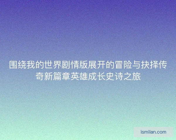 围绕我的世界剧情版展开的冒险与抉择传奇新篇章英雄成长史诗之旅