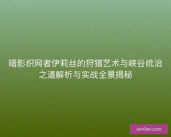 暗影织网者伊莉丝的狩猎艺术与峡谷统治之道解析与实战全景揭秘