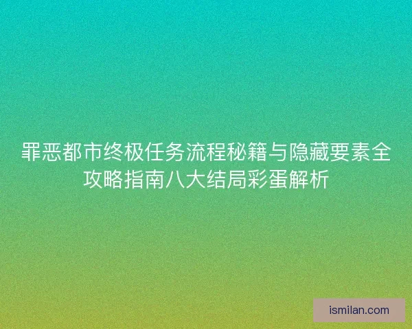 罪恶都市终极任务流程秘籍与隐藏要素全攻略指南八大结局彩蛋解析