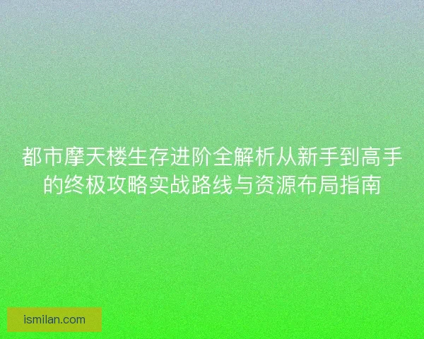 都市摩天楼生存进阶全解析从新手到高手的终极攻略实战路线与资源布局指南