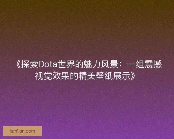 《探索Dota世界的魅力风景：一组震撼视觉效果的精美壁纸展示》