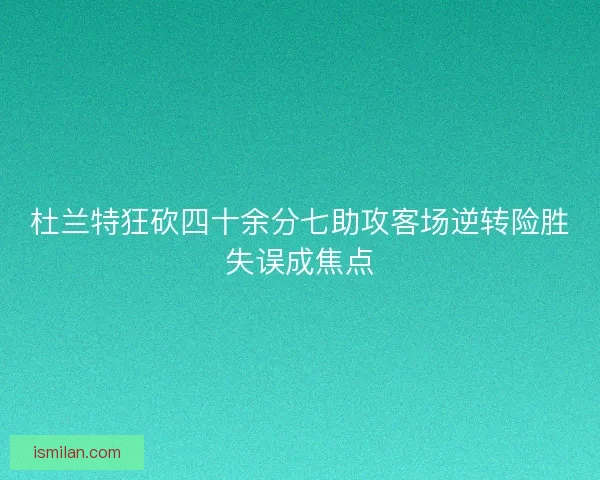 杜兰特狂砍四十余分七助攻客场逆转险胜失误成焦点