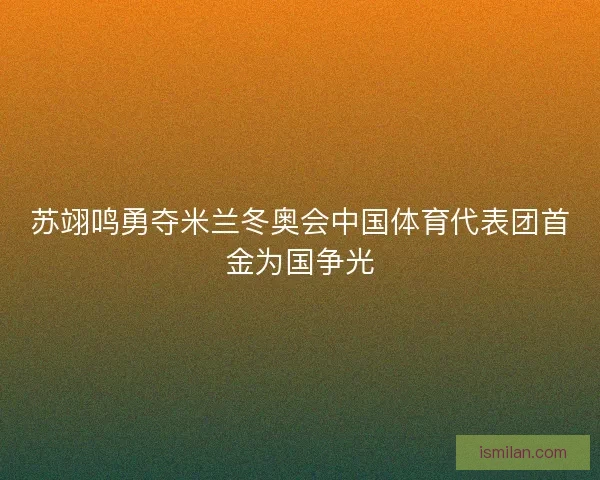 苏翊鸣勇夺米兰冬奥会中国体育代表团首金为国争光