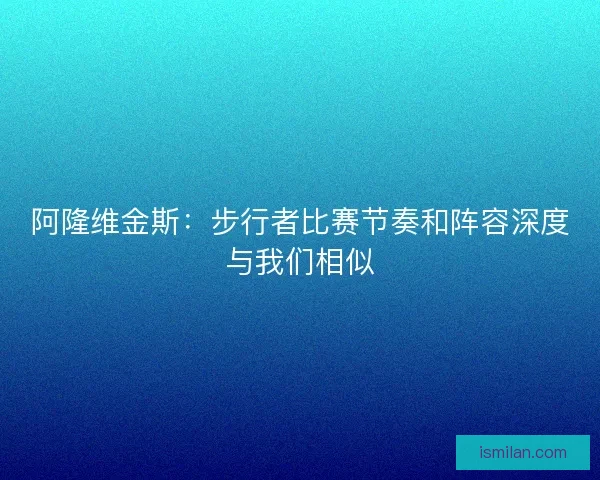 阿隆维金斯：步行者比赛节奏和阵容深度与我们相似
