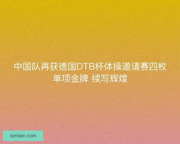 中国队再获德国DTB杯体操邀请赛四枚单项金牌 续写辉煌