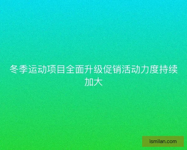冬季运动项目全面升级促销活动力度持续加大