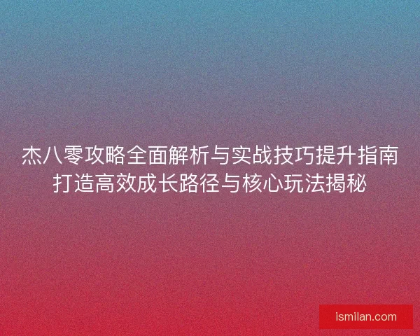 杰八零攻略全面解析与实战技巧提升指南打造高效成长路径与核心玩法揭秘