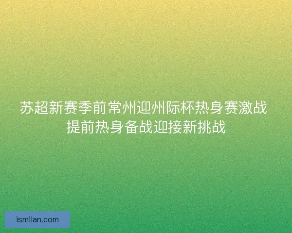 苏超新赛季前常州迎州际杯热身赛激战 提前热身备战迎接新挑战