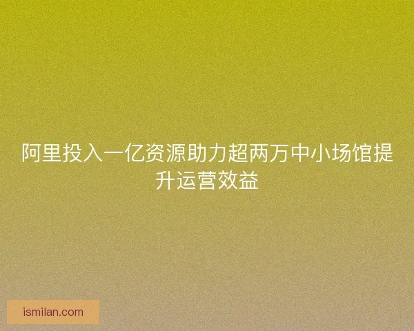 阿里投入一亿资源助力超两万中小场馆提升运营效益