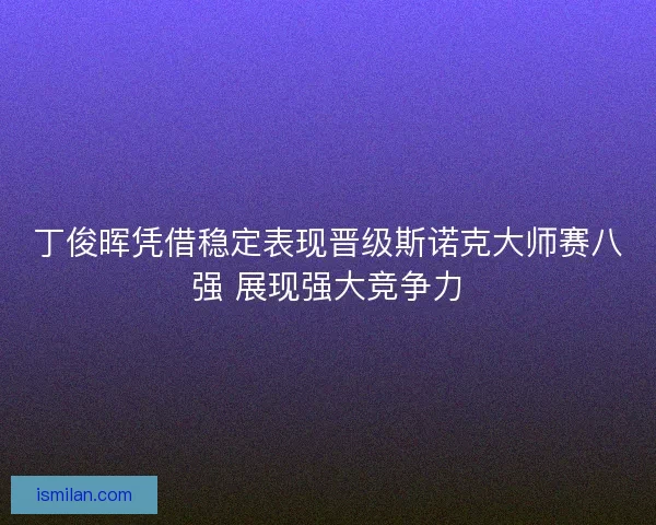 丁俊晖凭借稳定表现晋级斯诺克大师赛八强 展现强大竞争力
