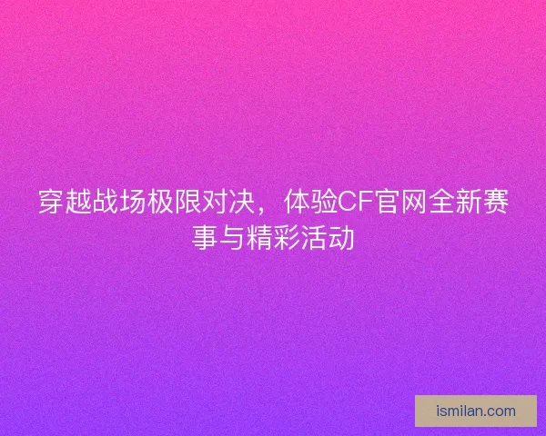 穿越战场极限对决，体验CF官网全新赛事与精彩活动