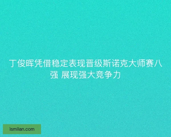 丁俊晖凭借稳定表现晋级斯诺克大师赛八强 展现强大竞争力