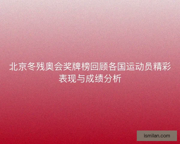 北京冬残奥会奖牌榜回顾各国运动员精彩表现与成绩分析