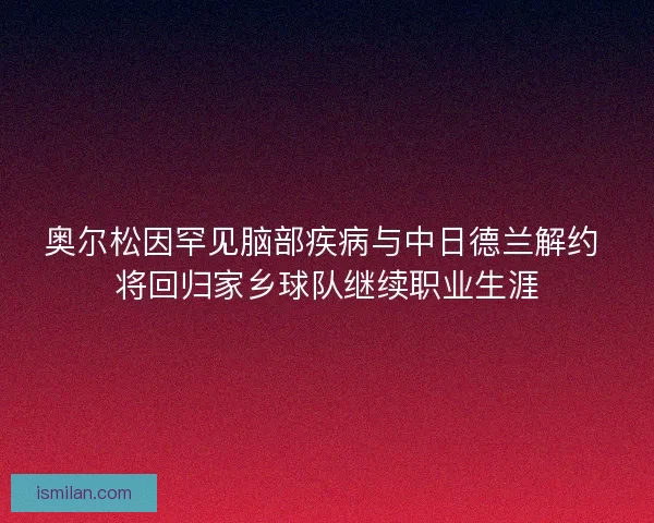 奥尔松因罕见脑部疾病与中日德兰解约 将回归家乡球队继续职业生涯