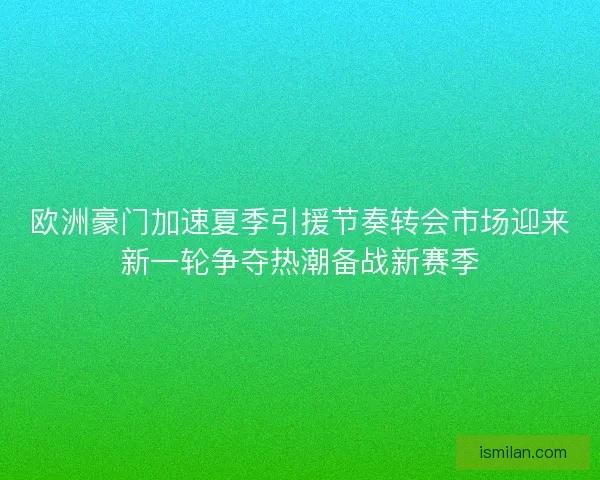 欧洲豪门加速夏季引援节奏转会市场迎来新一轮争夺热潮备战新赛季
