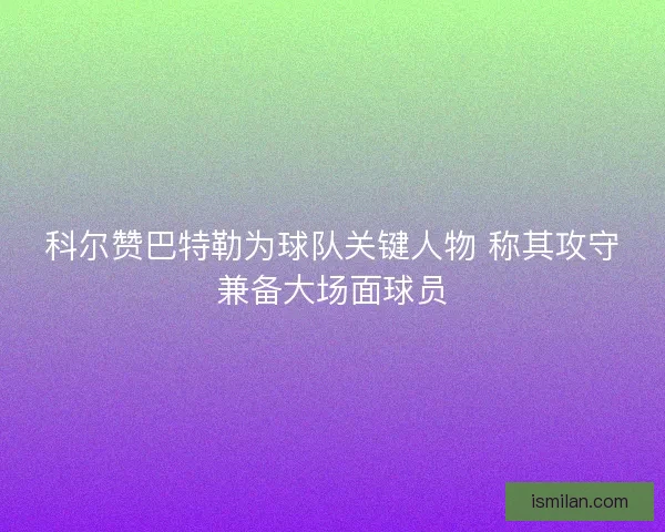 科尔赞巴特勒为球队关键人物 称其攻守兼备大场面球员